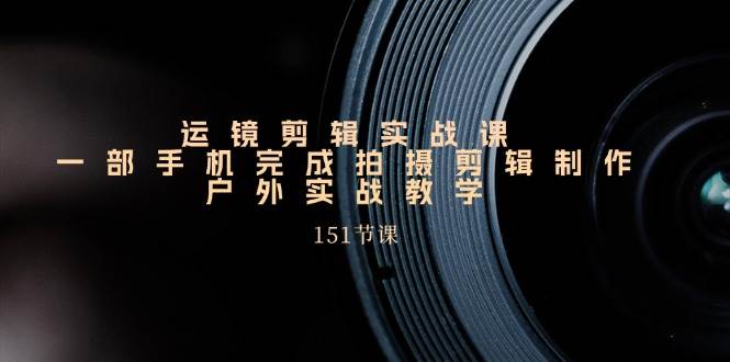 手机运镜剪辑实操课，户外拍摄剪辑制作实战（151节课）-云商网创
