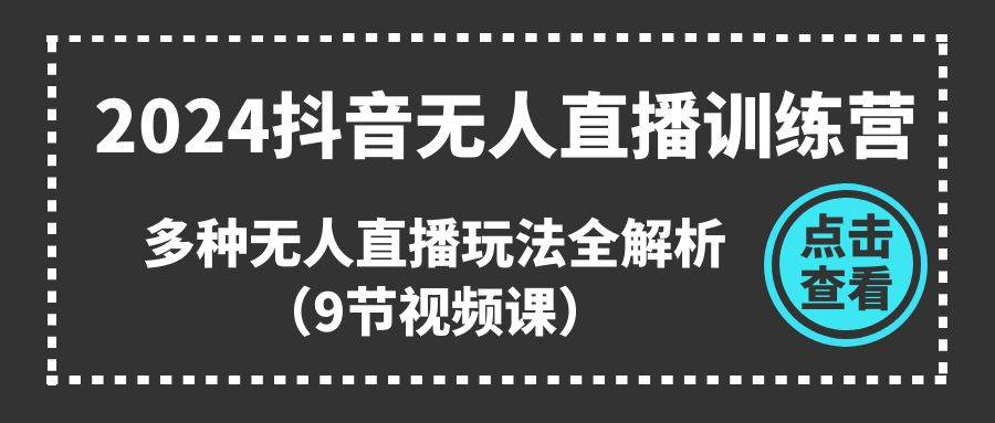 2024抖音无人直播训练营，多种无人直播玩法全解析（9节视频课）-云商网创