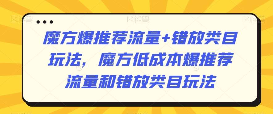 魔方爆推荐流量+错放类目玩法，魔方低成本爆推荐流量和错放类目玩法-云商网创