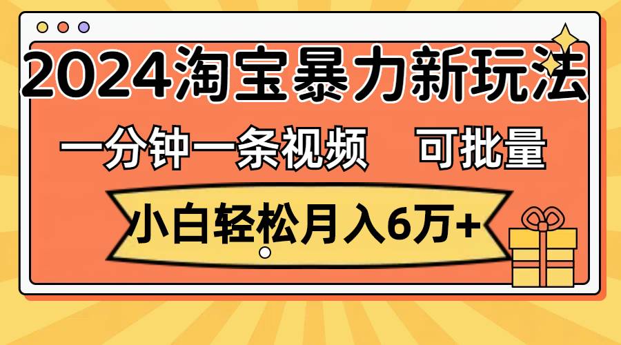 一分钟一条视频，小白轻松月入6万+，2024淘宝暴力新玩法，可批量放大收益-云商网创