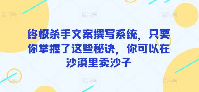 终极杀手文案撰写系统，只要你掌握了这些秘诀，你可以在沙漠里卖沙子-云商网创