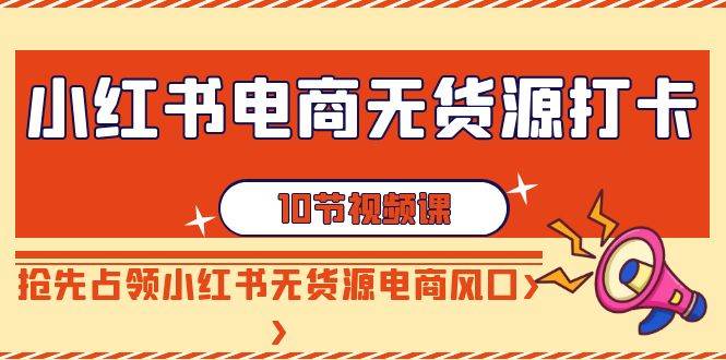 （9015期）小红书电商-无货源打卡，抢先占领小红书无货源电商风口（10节课）-云商网创