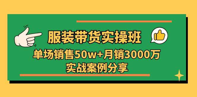 服装带货实操培训班：单场销售50w+月销3000万实战案例分享（27节）-云商网创