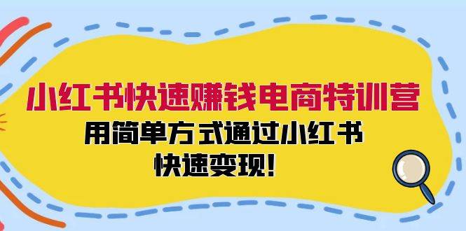 小红书快速赚钱电商特训营：用简单方式通过小红书快速变现！-云商网创