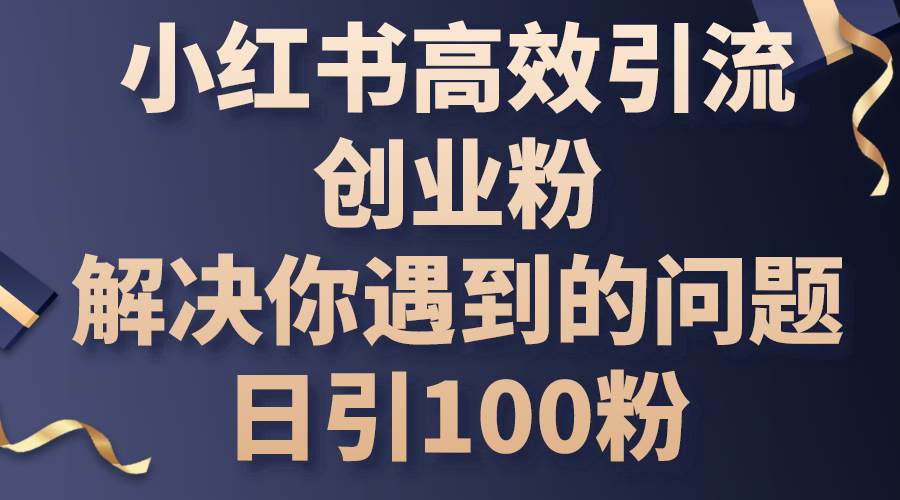 小红书高效引流创业粉，解决你遇到的问题，日引100粉-云商网创