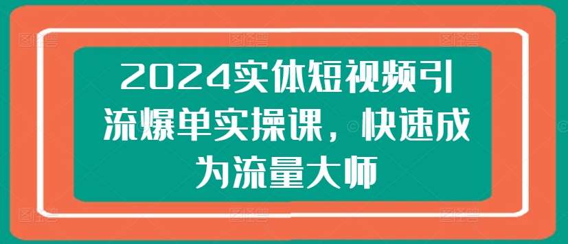 2024实体短视频引流爆单实操课，快速成为流量大师-云商网创