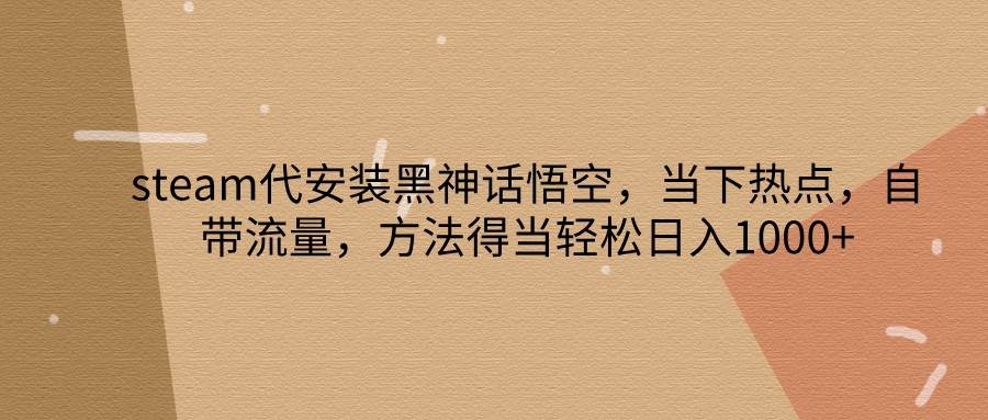 steam代安装黑神话悟空，当下热点，自带流量，方法得当轻松日入1000+-云商网创