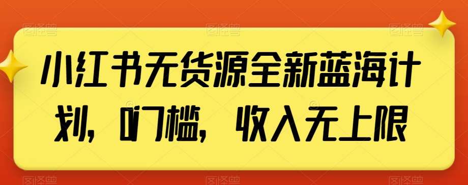 小红书无货源全新蓝海计划，0门槛，收入无上限【揭秘】-云商网创