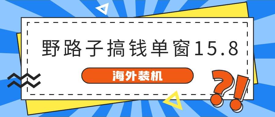 （10385期）海外装机，野路子搞钱，单窗口15.8，已变现10000+-云商网创