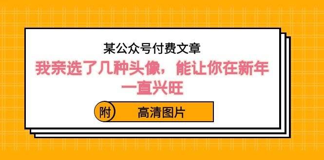 （8643期）某公众号付费文章：我亲选了几种头像，能让你在新年一直兴旺（附高清图片）-云商网创