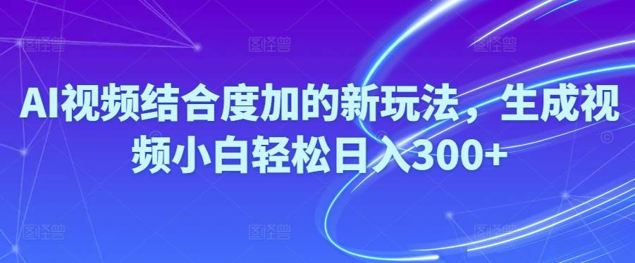 Ai视频结合度加的新玩法,生成视频小白轻松日入300+-云商网创