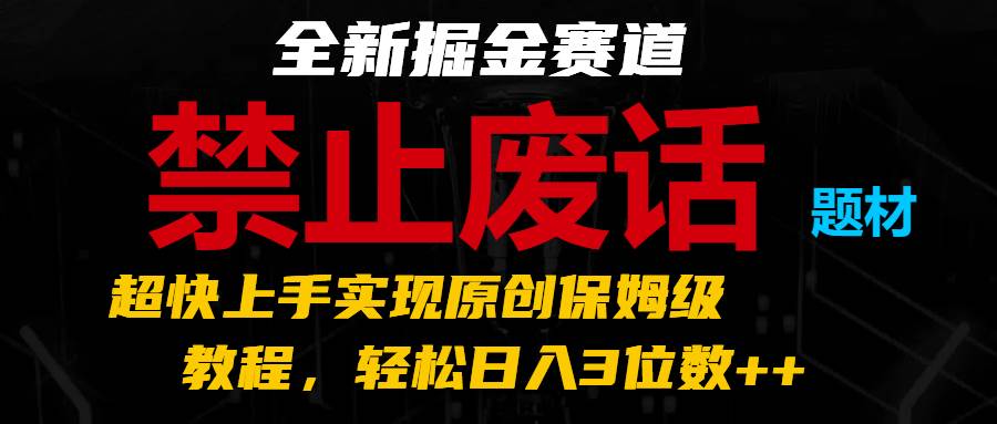 全新掘金赛道 禁止废话题材，超快上手实现原创保姆级教程，轻松日入3位数++-云商网创