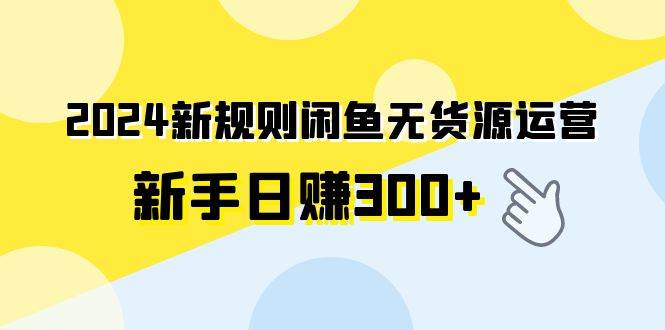 2024新规则闲鱼无货源运营新手日赚300+-云商网创