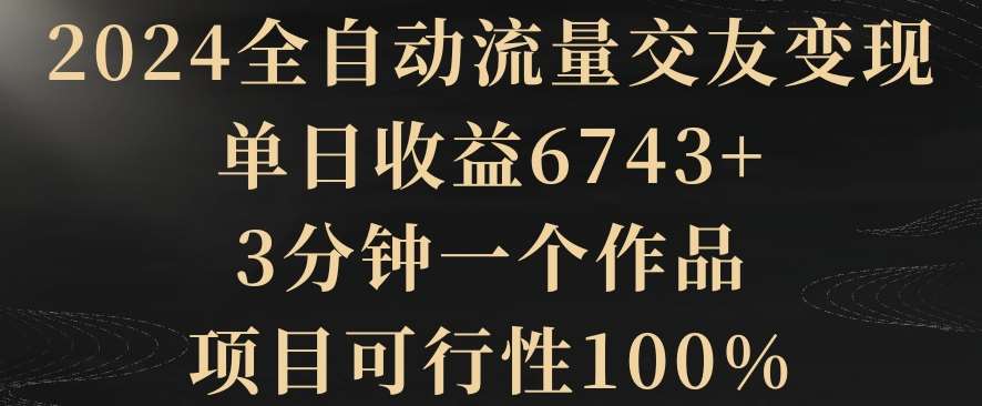 2024全自动流量交友变现，单日收益6743+，3分钟一个作品，项目可行性100%【揭秘】-云商网创