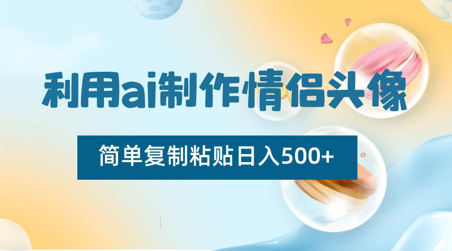 利用ai制作情侣头像，简单复制粘贴日入500+，零成本适合新手制作-云商网创