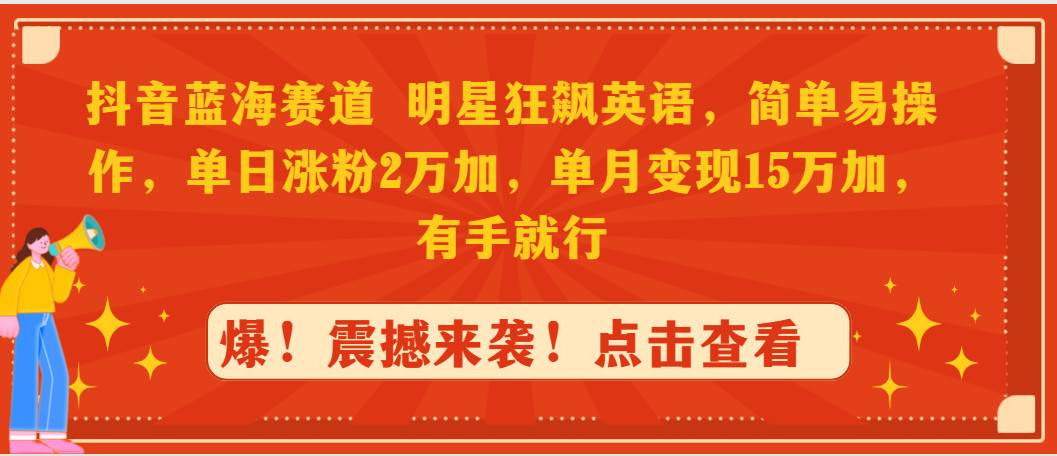 抖音蓝海赛道，明星狂飙英语，简单易操作，单日涨粉2万加，单月变现15万…-云商网创