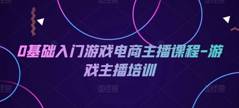 0基础入门游戏电商主播课程-游戏主播培训-云商网创