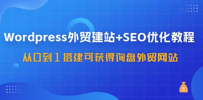 WordPress外贸建站+SEO优化教程，从0到1搭建可获得询盘外贸网站（57节课）-云商网创