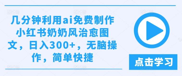 几分钟利用ai免费制作小红书奶奶风治愈图文，日入300+，无脑操作，简单快捷【揭秘】-云商网创