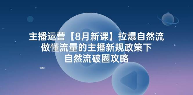 主播运营8月新课，拉爆自然流，做懂流量的主播新规政策下，自然流破圈攻略-云商网创