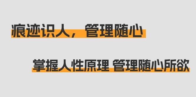 （9125期）痕迹 识人，管理随心：掌握人性原理 管理随心所欲（31节课）-云商网创