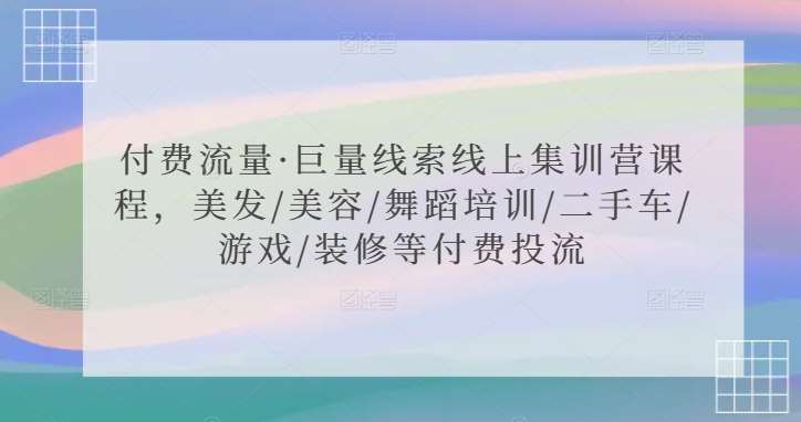 付费流量·巨量线索线上集训营课程，美发/美容/舞蹈培训/二手车/游戏/装修等付费投流-云商网创