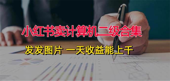 （12228期）小红书卖计算机二级合集，发发图片 一天收益能上千-云商网创