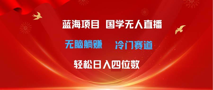 超级蓝海项目 国学无人直播日入四位数 无脑躺赚冷门赛道 最新玩法-云商网创