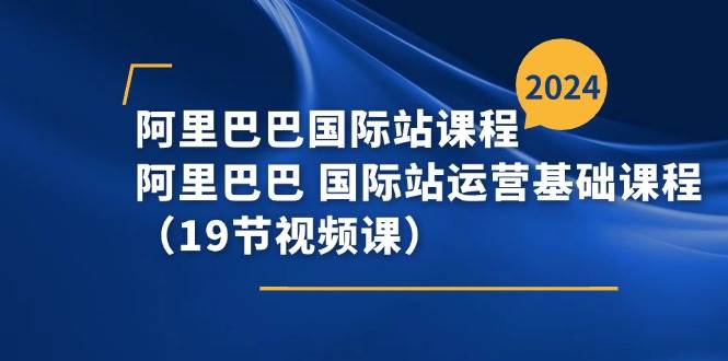 （11415期）阿里巴巴-国际站课程，阿里巴巴 国际站运营基础课程（19节视频课）-云商网创