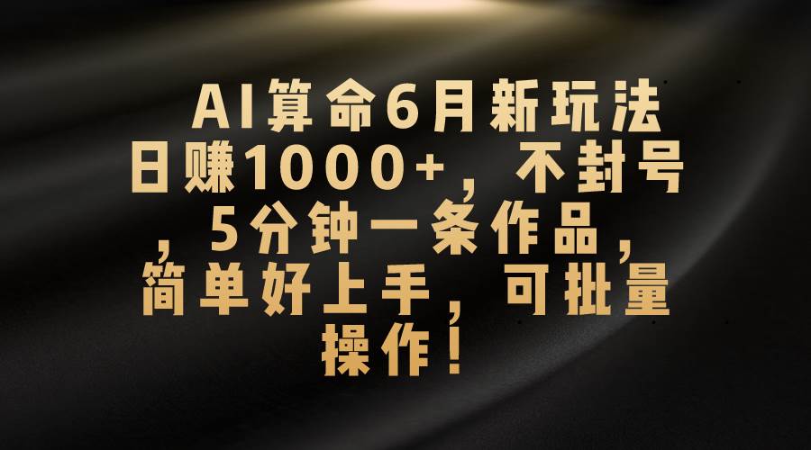 （10993期）AI算命6月新玩法，日赚1000+，不封号，5分钟一条作品，简单好上手，可…-云商网创