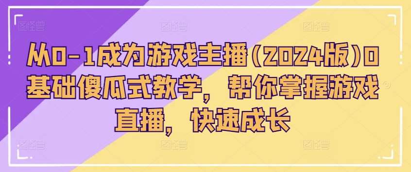 从0-1成为游戏主播(2024版)0基础傻瓜式教学，帮你掌握游戏直播，快速成长-云商网创