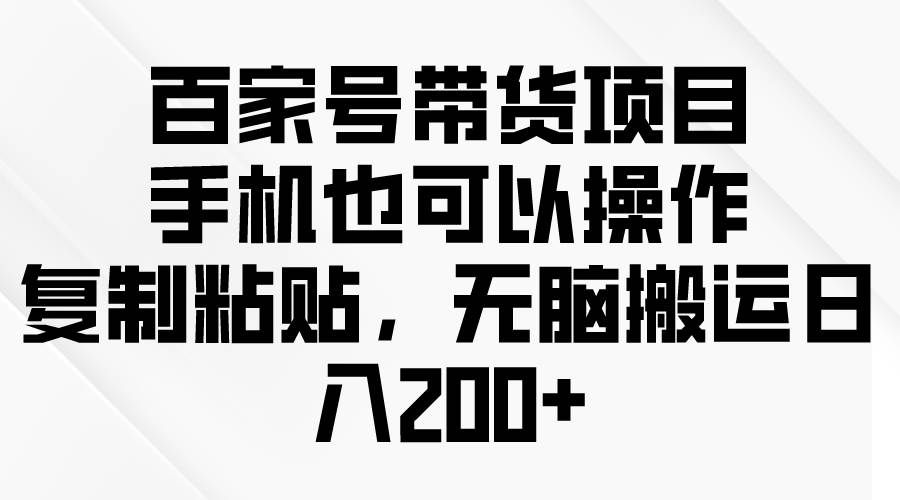 （10121期）百家号带货项目，手机也可以操作，复制粘贴，无脑搬运日入200+-云商网创