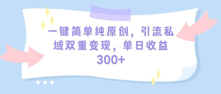 一键简单纯原创，引流私域双重变现，单日收益300+（教程+素材）-云商网创