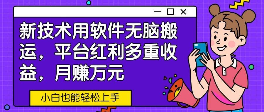 新技术用软件无脑搬运，平台红利多重收益，月赚万元，小白也能轻松上手-云商网创