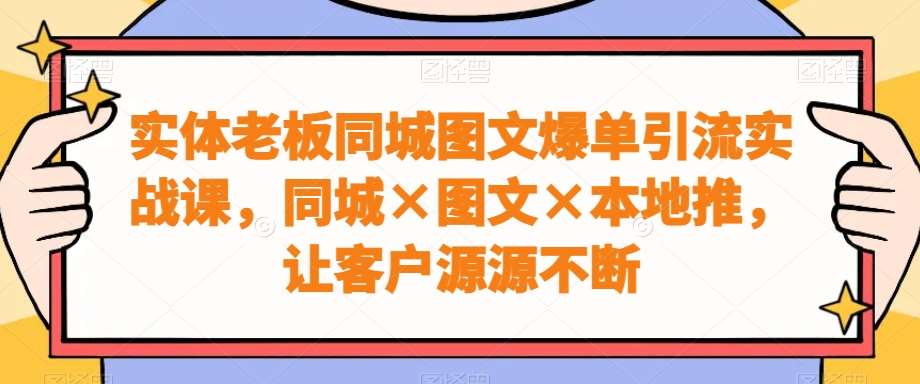 实体老板同城图文爆单引流实战课，同城×图文×本地推，让客户源源不断-云商网创