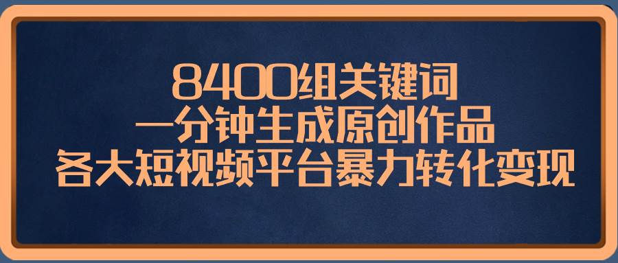 8400组关键词，一分钟生成原创作品，各大短视频平台暴力转化变现-云商网创