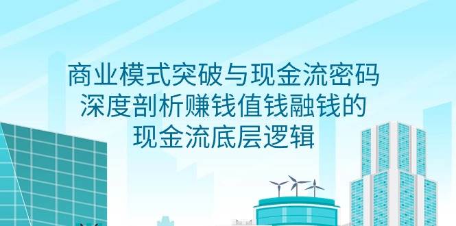 （9422期）商业模式 突破与现金流密码，深度剖析赚钱值钱融钱的现金流底层逻辑-无水印-云商网创