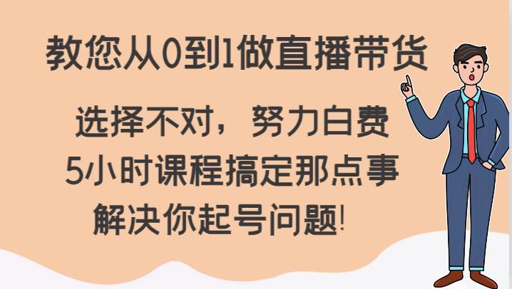 教您从0到1做直播带货，选择不对，努力白费，5小时课程搞定那点事，解决你起号问题！-云商网创