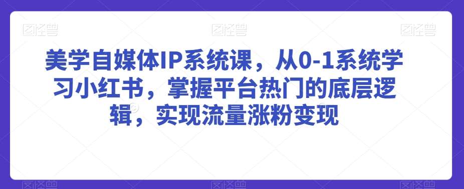 美学自媒体IP系统课，从0-1系统学习小红书，掌握平台热门的底层逻辑，实现流量涨粉变现-云商网创