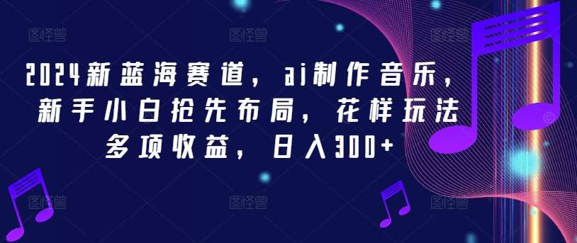 2024新蓝海赛道，ai制作音乐，新手小白抢先布局，花样玩法多项收益，日入300+【揭秘】-云商网创