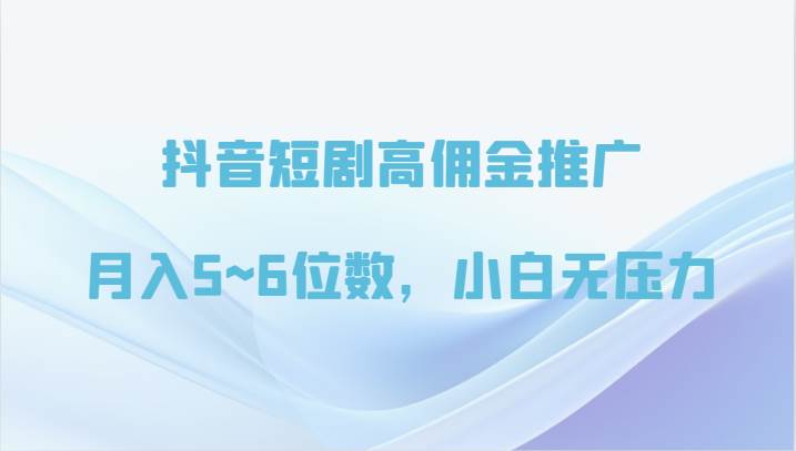 抖音短剧高佣金推广，月入5~6位数，小白无压力-云商网创