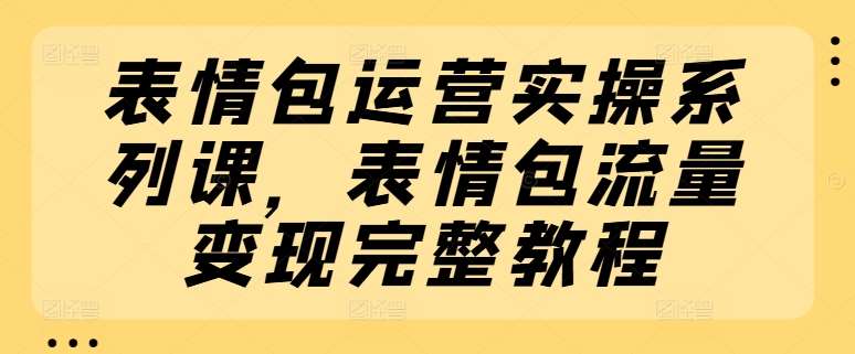 表情包运营实操系列课，表情包流量变现完整教程-云商网创