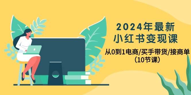 （10130期）2024年最新小红书变现课，从0到1电商/买手带货/接商单（10节课）-云商网创