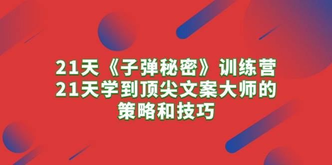 （10210期）21天《子弹秘密》训练营，21天学到顶尖文案大师的策略和技巧-云商网创