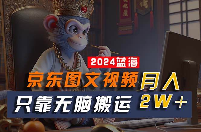 （10879期）2024最新蓝海项目，只靠无脑搬运，不需要剪辑，有手就会，京东图文视频…-云商网创