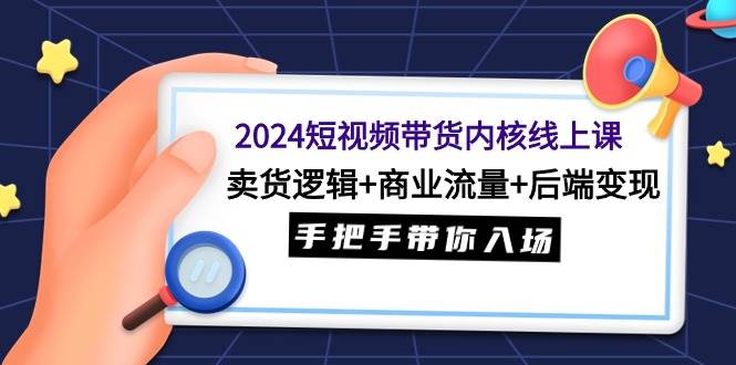 2024短视频带货内核线上课：卖货逻辑+商业流量+后端变现，手把手带你入场-云商网创