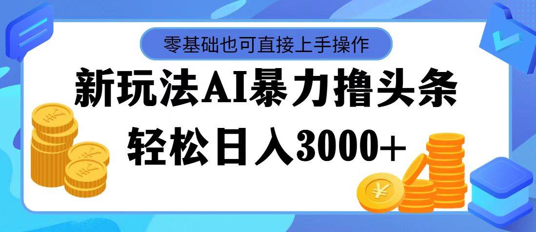 最新玩法AI暴力撸头条，零基础也可轻松日入3000+，当天起号，第二天见…-云商网创