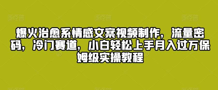 爆火治愈系情感文案视频制作，流量密码，冷门赛道，小白轻松上手月入过万保姆级实操教程【揭秘】-云商网创