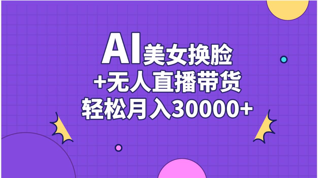 （11098期）AI美女换脸视频结合无人直播带货，随便月入30000+-云商网创