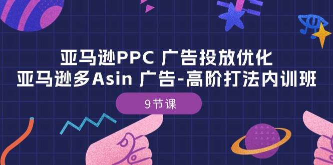 （10604期）亚马逊PPC 广告投放优化：亚马逊多Asin 广告-高阶打法内训班-9节课-云商网创